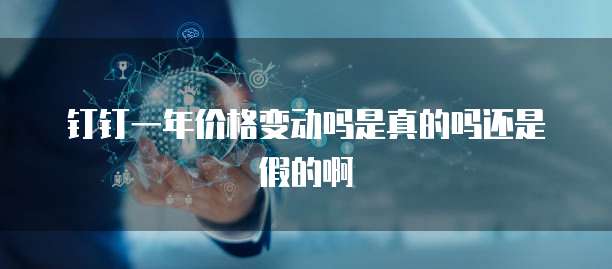 钉钉一年价格变动吗是真的吗还是假的啊