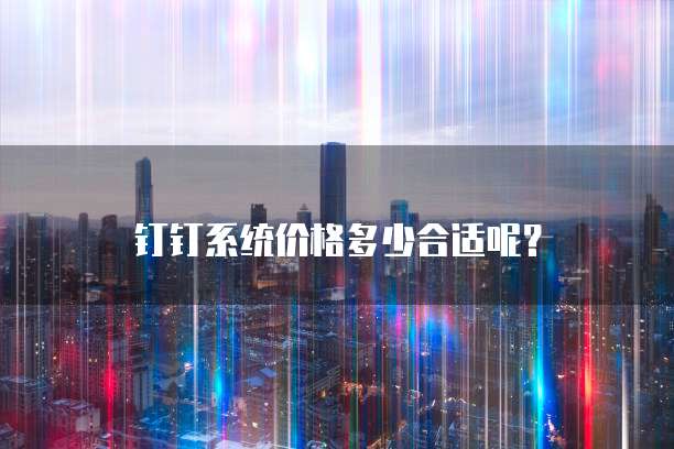 钉钉系统价格多少合适呢?
