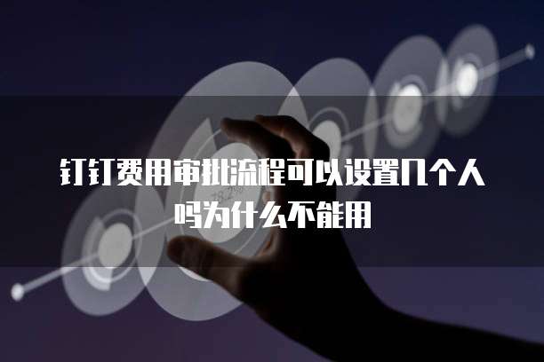 钉钉费用审批流程可以设置几个人吗为什么不能用