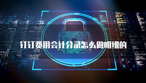 钉钉费用会计分录怎么做明细的