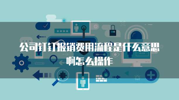 公司钉钉报销费用流程是什么意思啊怎么操作
