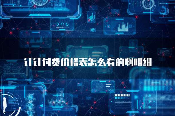 钉钉付费价格表怎么看的啊明细