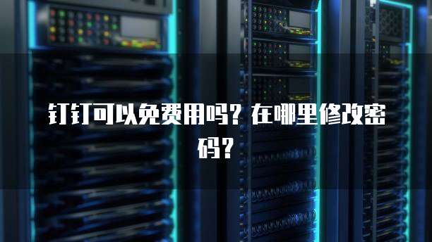 钉钉可以免费用吗?在哪里修改密码?