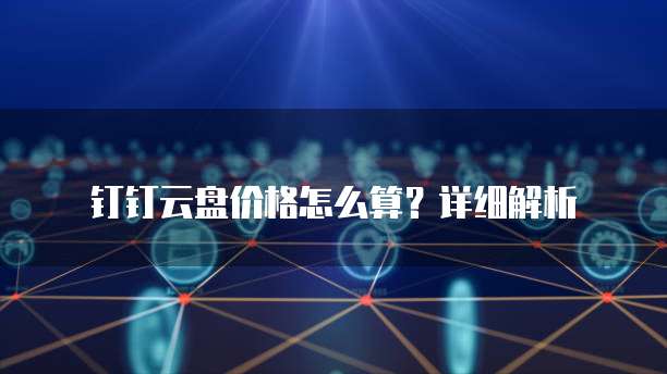 钉钉云盘价格怎么算?详细解析