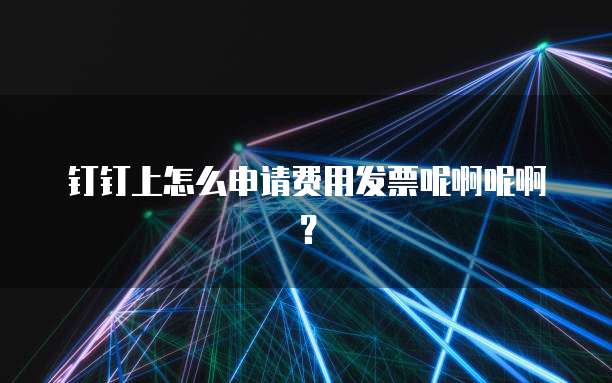 钉钉上怎么申请费用发票呢啊呢啊?