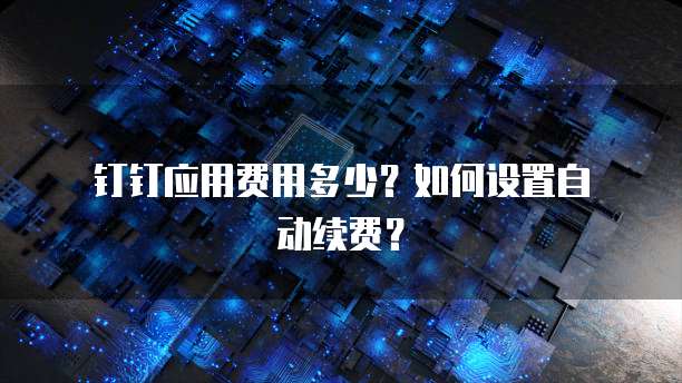 钉钉应用费用多少?如何设置自动续费?