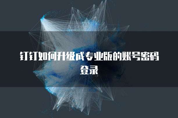 钉钉如何升级成专业版的账号密码登录
