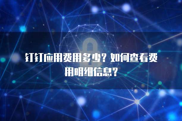 钉钉应用费用多少?如何查看费用明细信息?