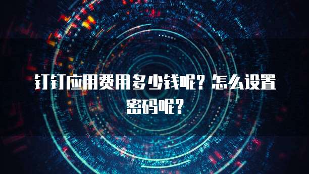 钉钉应用费用多少钱呢?怎么设置密码呢?