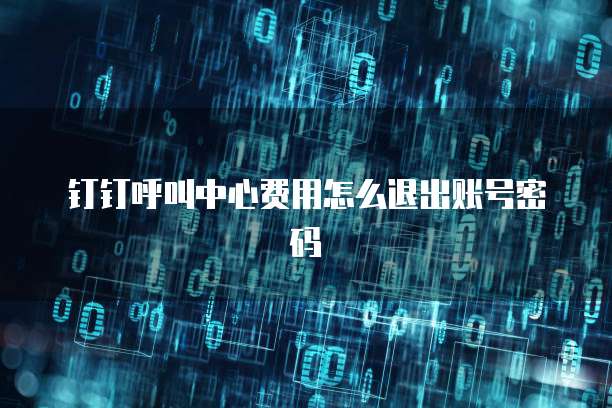 钉钉呼叫中心费用怎么退出账号密码