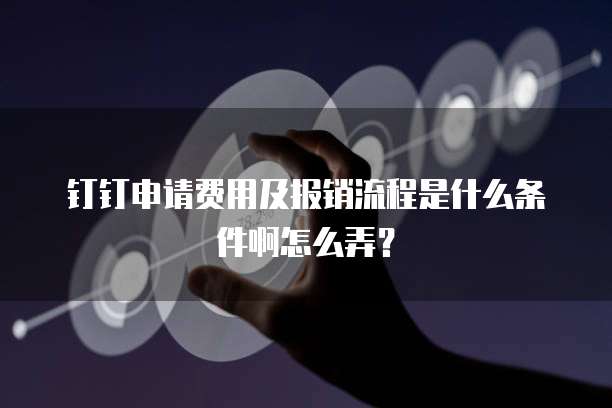 钉钉申请费用及报销流程是什么条件啊怎么弄?