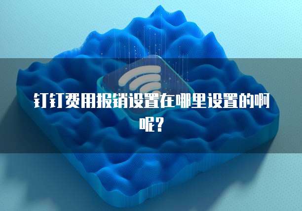 钉钉费用报销设置在哪里设置的啊呢?