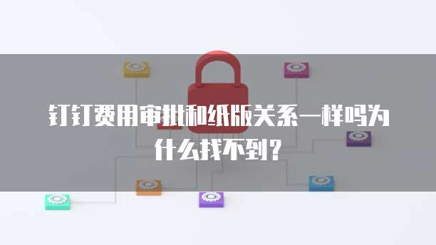 钉钉费用审批和纸版关系一样吗为什么找不到?