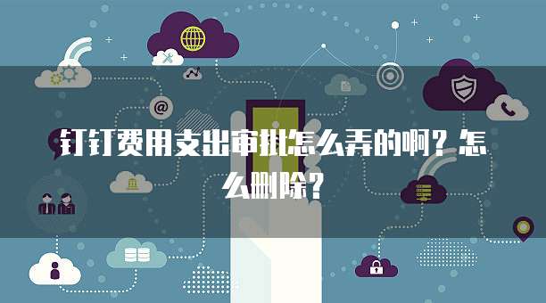 钉钉费用支出审批怎么弄的啊?怎么删除?