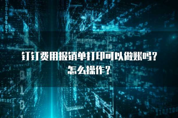 钉钉费用报销单打印可以做账吗?怎么操作?