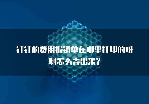 钉钉的费用报销单在哪里打印的呀啊怎么弄出来?