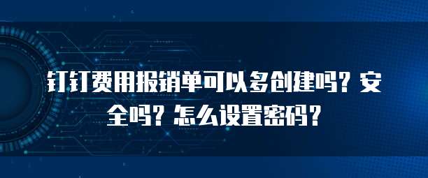 钉钉费用报销单可以多创建吗?安全吗?怎么设置密码?