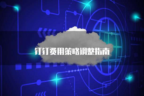 钉钉费用策略调整指南