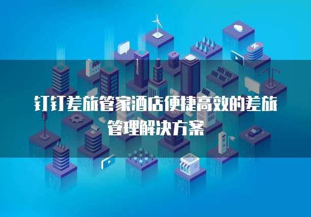 钉钉差旅管家酒店便捷高效的差旅管理解决方案