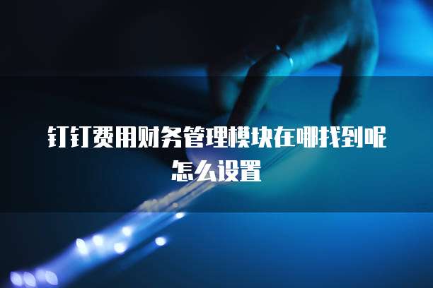 钉钉费用财务管理模块在哪找到呢怎么设置