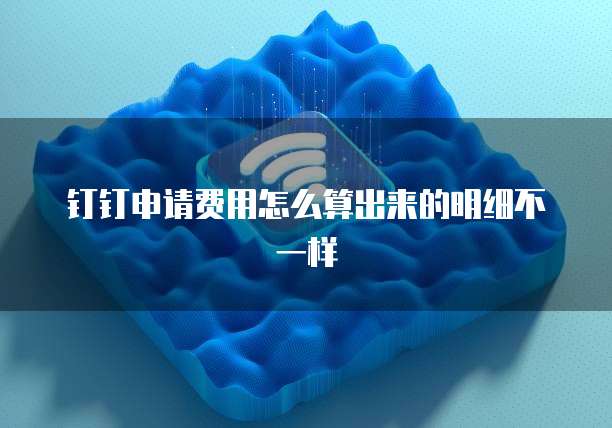 钉钉申请费用怎么算出来的明细不一样