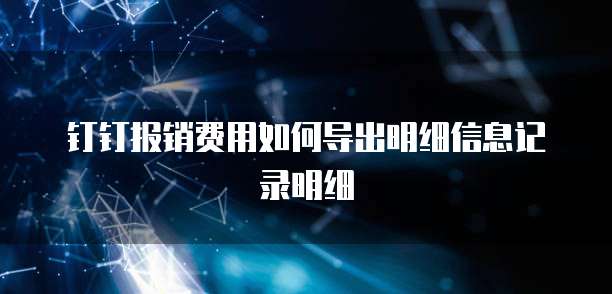 钉钉报销费用如何导出明细信息记录明细