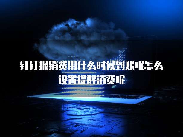 钉钉报销费用什么时候到账呢怎么设置提醒消费呢