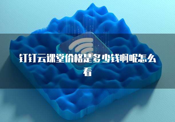 钉钉云课堂价格是多少钱啊呢怎么看
