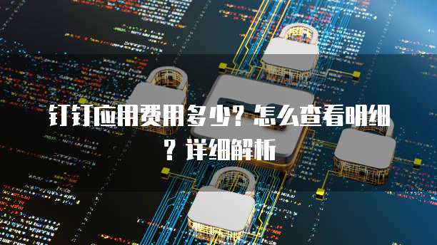钉钉应用费用多少?怎么查看明细?详细解析