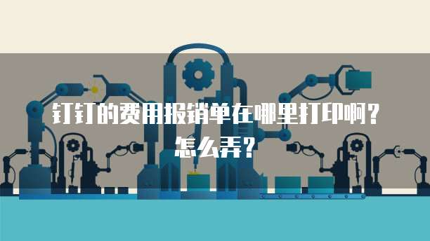钉钉的费用报销单在哪里打印啊?怎么弄?