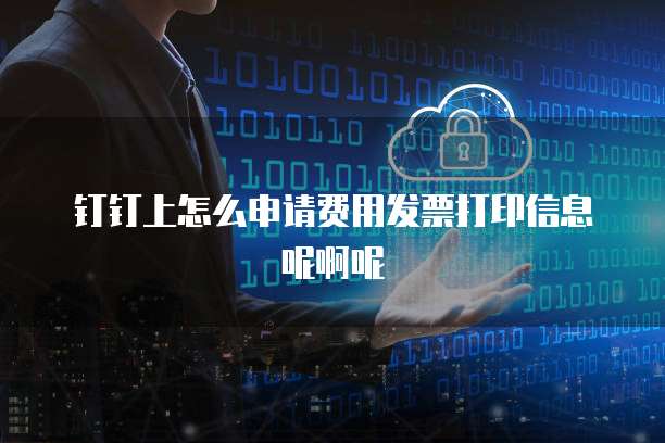 钉钉上怎么申请费用发票打印信息呢啊呢