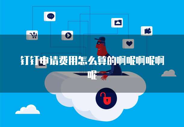 钉钉申请费用怎么算的啊呢啊呢啊呢