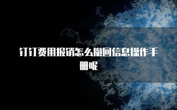 钉钉费用报销怎么撤回信息操作手册呢