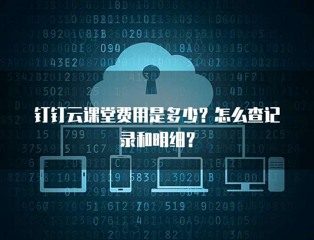 钉钉云课堂费用是多少?怎么查记录和明细?