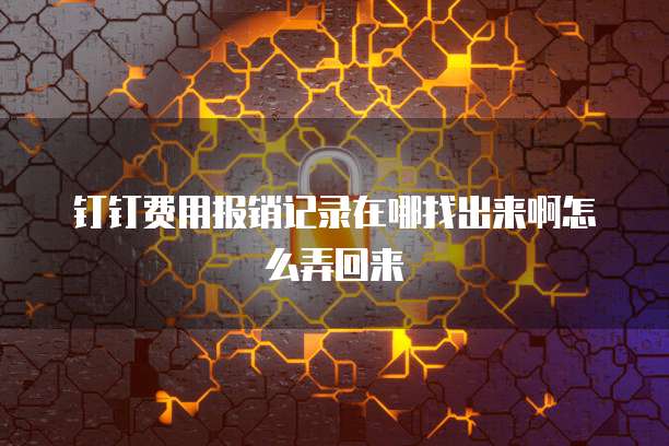 钉钉费用报销记录在哪找出来啊怎么弄回来