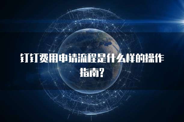 钉钉费用申请流程是什么样的操作指南?
