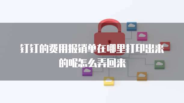 钉钉的费用报销单在哪里打印出来的呢怎么弄回来
