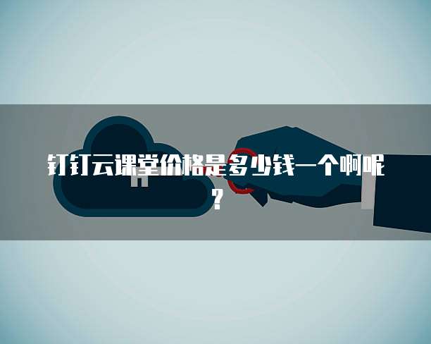 钉钉云课堂价格是多少钱一个啊呢？