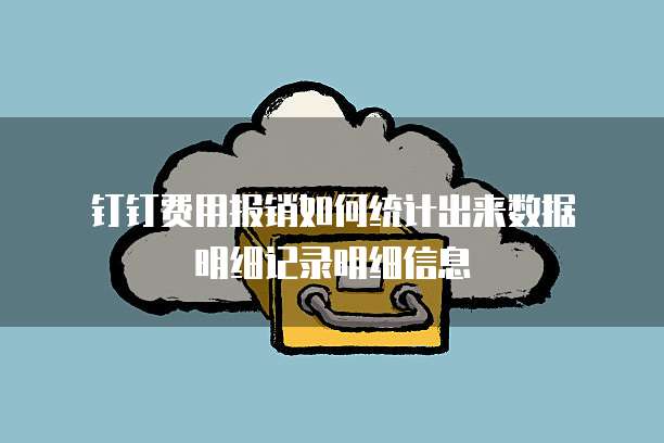钉钉费用报销如何统计出来数据明细记录明细信息