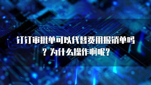 钉钉审批单可以代替费用报销单吗?为什么操作啊呢?