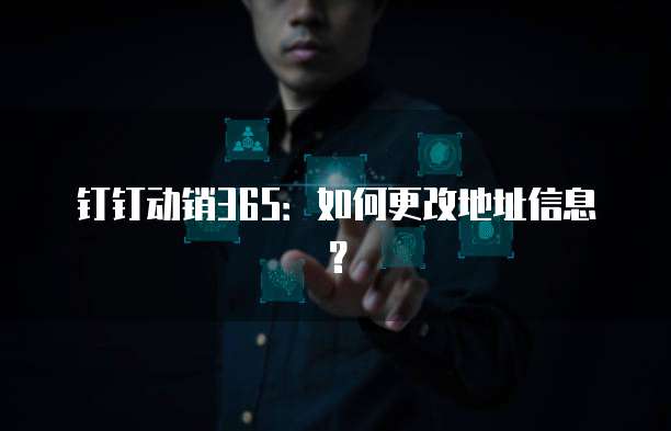 钉钉动销365:如何更改地址信息?