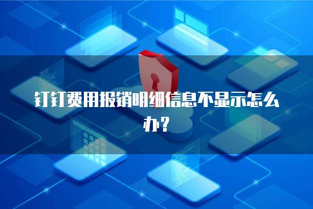 钉钉费用报销明细信息不显示怎么办?