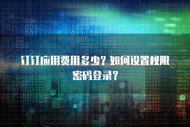 钉钉应用费用多少？如何设置权限密码登录？