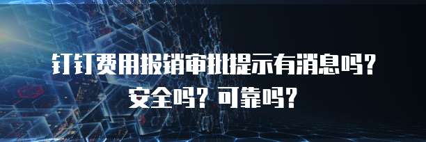 钉钉费用报销审批提示有消息吗?安全吗?可靠吗?