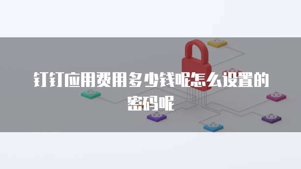 钉钉应用费用多少钱呢怎么设置的密码呢