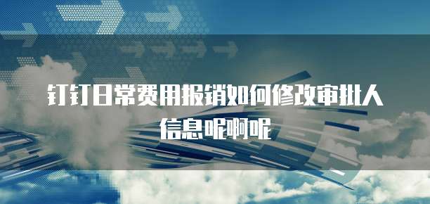 钉钉日常费用报销如何修改审批人信息呢啊呢