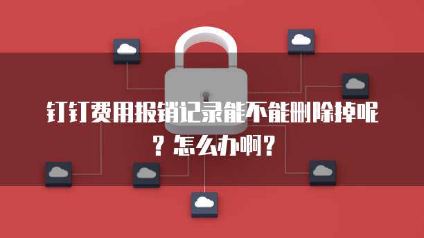 钉钉费用报销记录能不能删除掉呢?怎么办啊?
