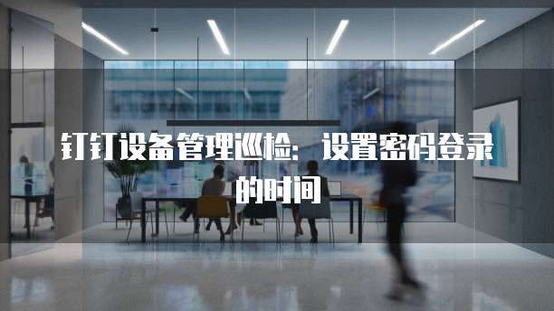 钉钉设备管理巡检:设置密码登录的时间