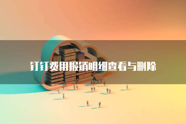 钉钉费用报销明细查看与删除