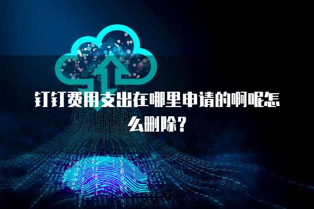 钉钉费用支出在哪里申请的啊呢怎么删除?